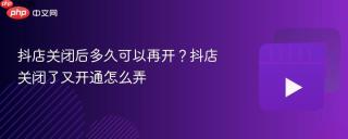 抖店关闭后多久可以再开？抖店关闭了又开通怎么弄
