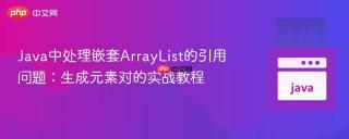 Java中处理嵌套ArrayList的引用问题：生成元素对的实战教程