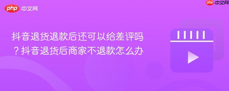 抖音退货退款后还可以给差评吗？抖音退货后商家不退款怎么办