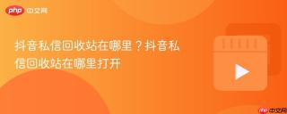 抖音私信回收站在哪里？抖音私信回收站在哪里打开