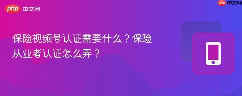 保险视频号认证需要什么？保险从业者认证怎么弄？