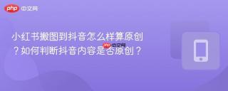 小红书搬图到抖音怎么样算原创？如何判断抖音内容是否原创？