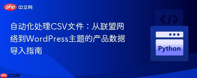 自动化处理csv文件：从联盟网络到wordpress主题的产品数据导入指南