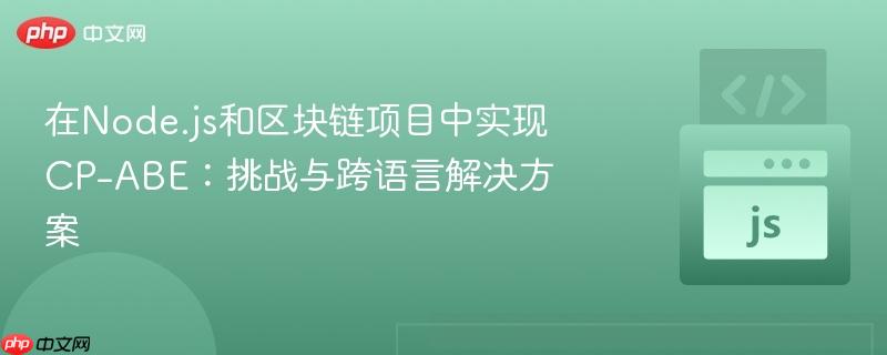 在Node.js和区块链项目中实现CP-ABE：挑战与跨语言解决方案
