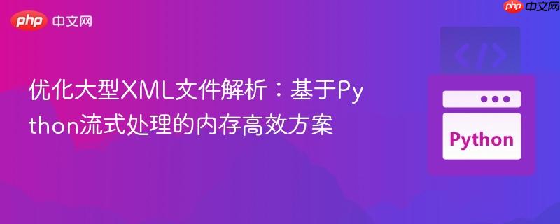 优化大型XML文件解析:基于Python流式处理的内存高效方案