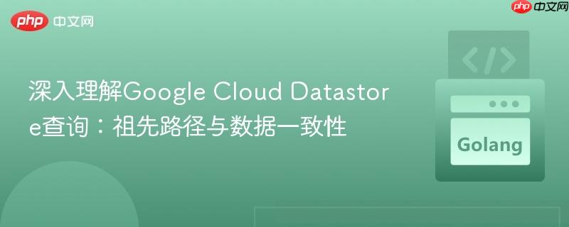 深入理解Google Cloud Datastore查询：祖先路径与数据一致性
