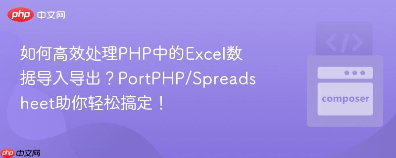 如何高效处理php中的excel数据导入导出？portphp/spreadsheet助你轻松搞定！