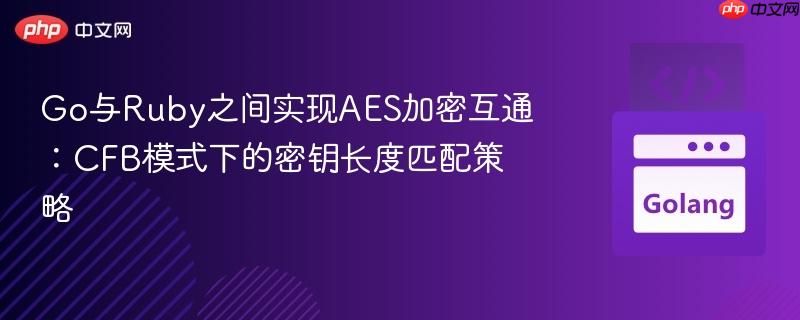 Go与Ruby之间实现AES加密互通：CFB模式下的密钥长度匹配策略
