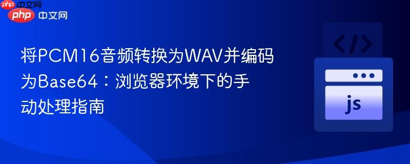 将PCM16音频转换为WAV并编码为Base64:浏览器环境下的手动处理指南