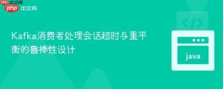 Kafka消费者处理会话超时与重平衡的鲁棒性设计