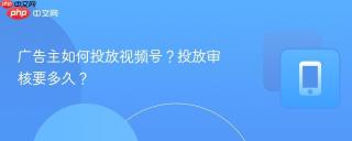 广告主如何投放视频号？投放审核要多久？