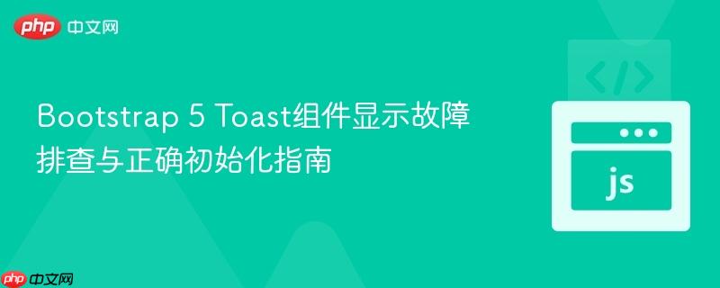 Bootstrap 5 Toast组件显示故障排查与正确初始化指南