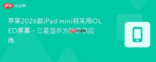 苹果2026款iPad mini将采用OLED屏幕，三星显示为独家供应商