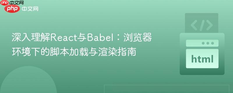 深入理解React与Babel：浏览器环境下的脚本加载与渲染指南
