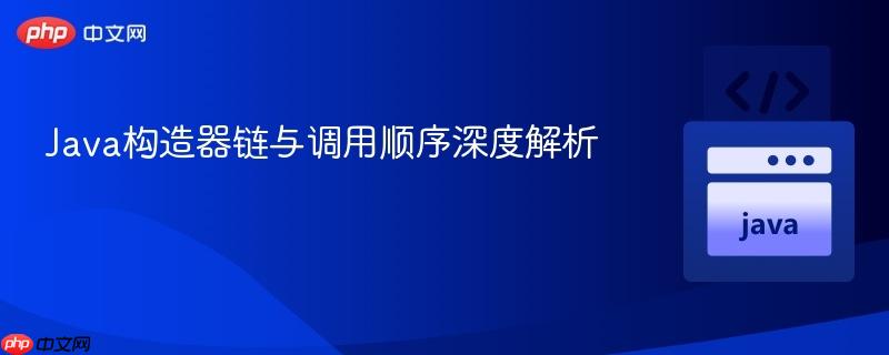Java构造器链与调用顺序深度解析
