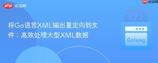 将Go语言XML输出重定向到文件：高效处理大型XML数据