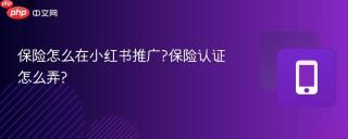 保险怎么在小红书推广?保险认证怎么弄?