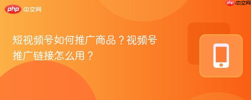 短视频号如何推广商品？视频号推广链接怎么用？