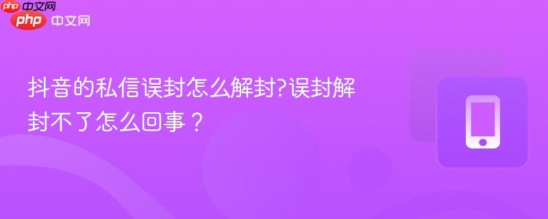 抖音的私信误封怎么解封?误封解封不了怎么回事?