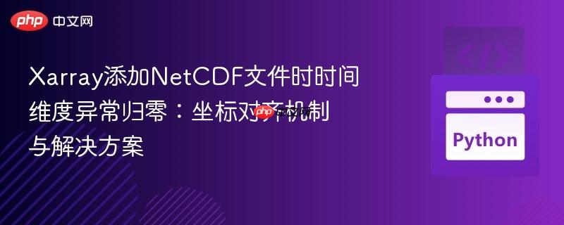 Xarray添加NetCDF文件时时间维度异常归零：坐标对齐机制与解决方案
