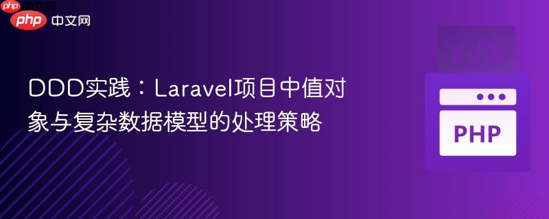 DDD实践：Laravel项目中值对象与复杂数据模型的处理策略
