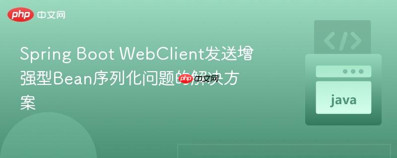 spring boot webclient发送增强型bean序列化问题的解决方案