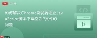如何解决Chrome浏览器阻止JavaScript脚本下载空ZIP文件的问题