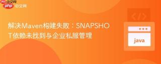 解决Maven构建失败：SNAPSHOT依赖未找到与企业私服管理
