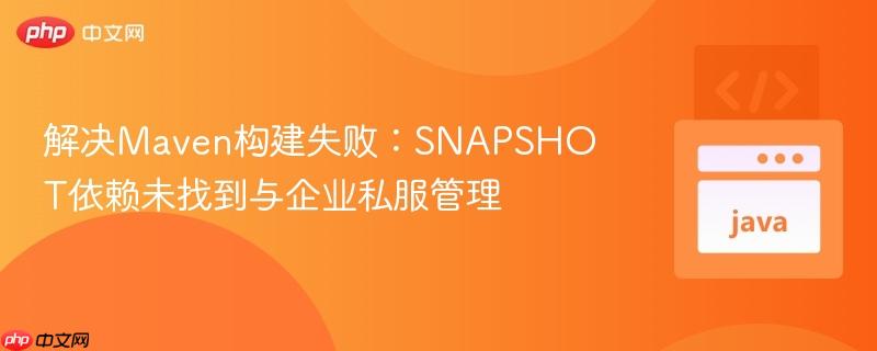 解决Maven构建失败：SNAPSHOT依赖未找到与企业私服管理
