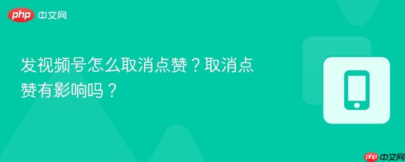 发视频号怎么取消点赞？取消点赞有影响吗？