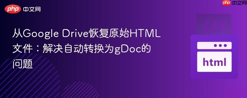 从Google Drive恢复原始HTML文件：解决自动转换为gDoc的问题
