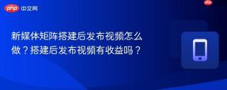 新媒体矩阵搭建后发布视频怎么做？搭建后发布视频有收益吗？