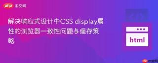 解决响应式设计中CSS display属性的浏览器一致性问题与缓存策略