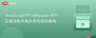 JavaScript中FileReader API：正确读取本地文件内容的教程
