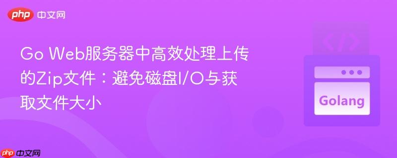 Go Web服务器中高效处理上传的Zip文件：避免磁盘I/O与获取文件大小
