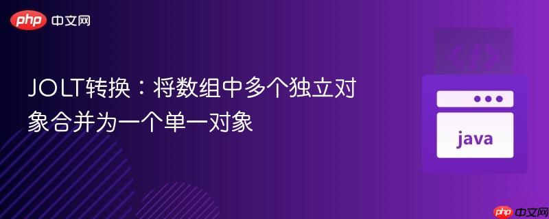 JOLT转换：将数组中多个独立对象合并为一个单一对象
