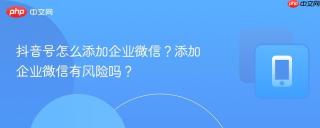 抖音号怎么添加企业微信？添加企业微信有风险吗？