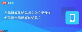 布局新媒体矩阵怎么做？新手如何免费布局新媒体矩阵？