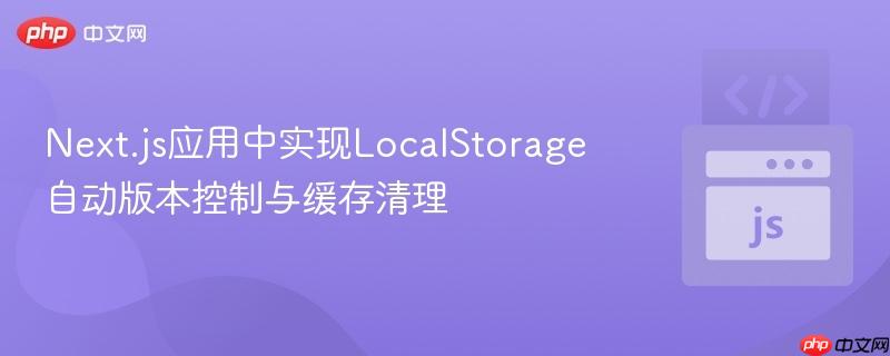 Next.js应用中实现LocalStorage自动版本控制与缓存清理
