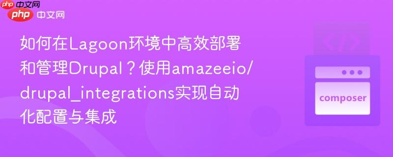 如何在lagoon环境中高效部署和管理drupal？使用amazeeio/drupal_integrations实现自动化配置与集成