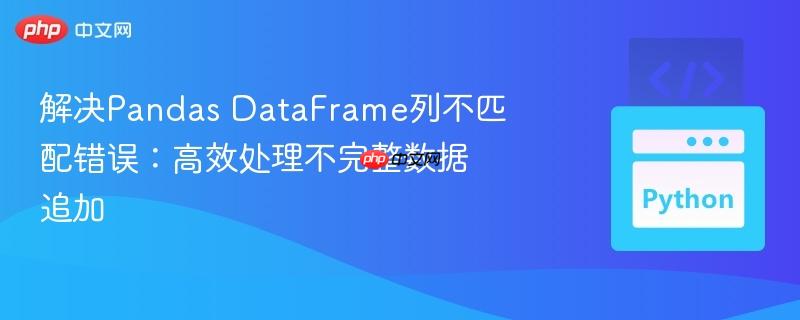 解决Pandas DataFrame列不匹配错误:高效处理不完整数据追加