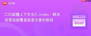 CSS层叠上下文与Z-index：解决背景视频覆盖前景元素的教程