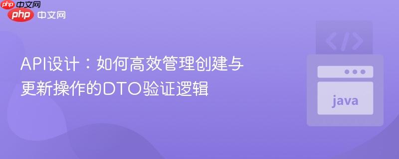 API设计：如何高效管理创建与更新操作的DTO验证逻辑
