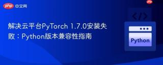 解决云平台PyTorch 1.7.0安装失败：Python版本兼容性指南