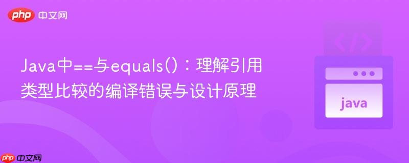 Java中==与equals():理解引用类型比较的编译错误与设计原理