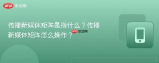 传播新媒体矩阵是指什么？传播新媒体矩阵怎么操作？