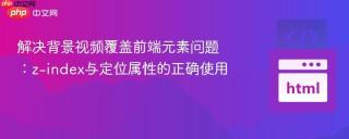 解决背景视频覆盖前端元素问题：z-index与定位属性的正确使用