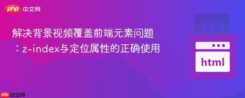 解决背景视频覆盖前端元素问题:z-index与定位属性的正确使用