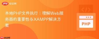 本地PHP文件执行：理解Web服务器的重要性与XAMPP解决方案