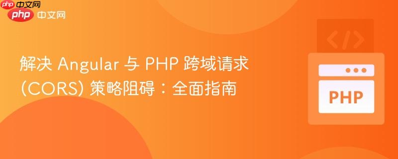 解决 Angular 与 PHP 跨域请求 (CORS) 策略阻碍:全面指南